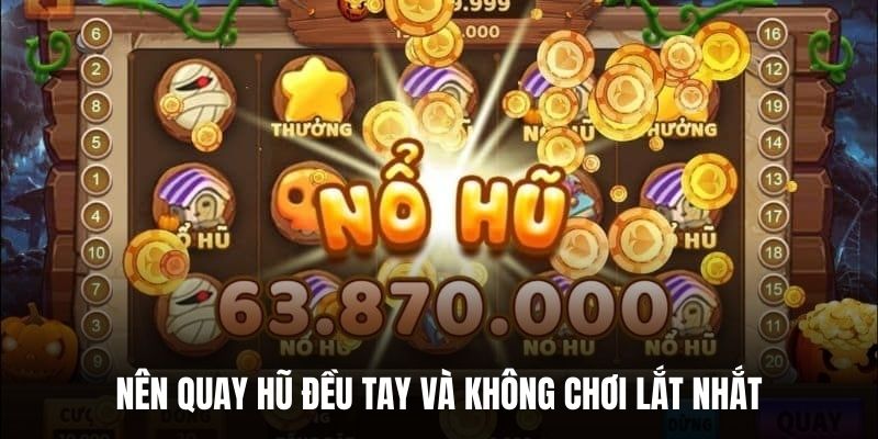 Nên quay hũ đều tay và không chơi lắt nhắt.